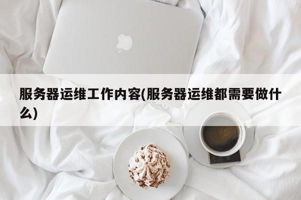 服務(wù)器運維工作內(nèi)容(服務(wù)器運維都需要做什么)  第1張